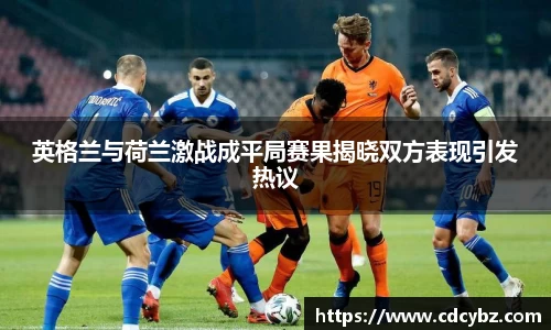 英格兰与荷兰激战成平局赛果揭晓双方表现引发热议