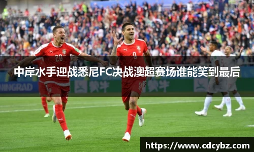 中岸水手迎战悉尼FC决战澳超赛场谁能笑到最后