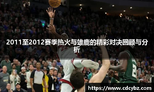 2011至2012赛季热火与雄鹿的精彩对决回顾与分析