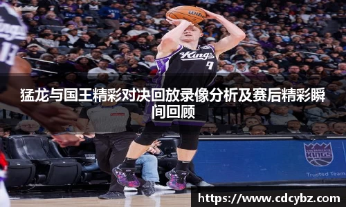 猛龙与国王精彩对决回放录像分析及赛后精彩瞬间回顾